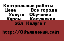Контрольные работы. › Цена ­ 900 - Все города Услуги » Обучение. Курсы   . Калужская обл.,Калуга г.